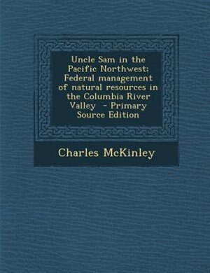 Front cover_Uncle Sam in the Pacific Northwest; Federal management of natural resources in the Columbia River Valley  - Primary Source Edition