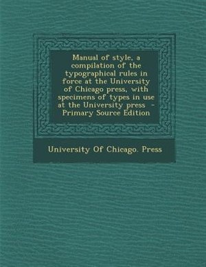 Manual of style, a compilation of the typographical rules in force at the University of Chicago press, with specimens of types in use at the University press