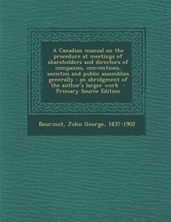 A Canadian manual on the procedure at meetings of shareholders and directors of companies, conventions, societies and public assemblies generally: an abridgment of the author's larger work  - Primary Source Edition