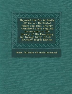 Reynard the fox in South Africa; or, Hottentot fables and tales: chiefly translated from original manuscripts in the library of His Excellency Sir George Grey, K.C.