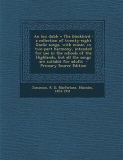 An lon dubh = The blackbird: a collection of twenty-eight Gaelic songs, with music, in two-part harmony, intended for use in the