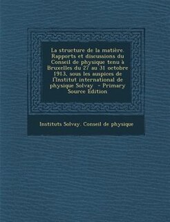 Couverture_La structure de la matiFre. Rapports et discussions du Conseil de physique tenu a Bruxelles du 27 au 31 octobre 1913, sous les auspices de l'Institut international de physique Solvay  - Primary Source Edition