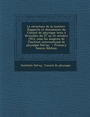 Couverture_La structure de la matiFre. Rapports et discussions du Conseil de physique tenu a Bruxelles du 27 au 31 octobre 1913, sous les auspices de l'Institut international de physique Solvay  - Primary Source Edition
