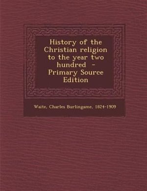 History of the Christian religion to the year two hundred  - Primary Source Edition