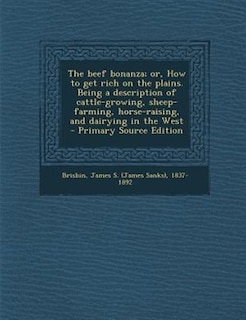 The beef bonanza; or, How to get rich on the plains. Being a description of cattle-growing, sheep-farming, horse-raising, and dairying in the West  - Primary Source Edition