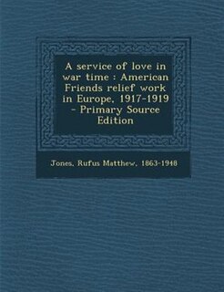 A service of love in war time: American Friends relief work in Europe, 1917-1919  - Primary Source Edition