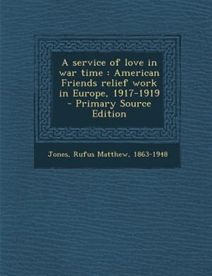 A service of love in war time: American Friends relief work in Europe, 1917-1919  - Primary Source Edition