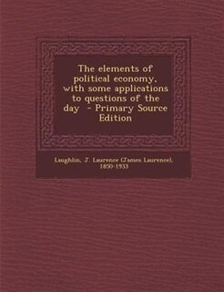 The elements of political economy, with some applications to questions of the day  - Primary Source Edition