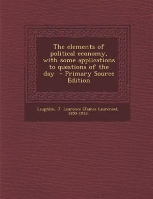 The elements of political economy, with some applications to questions of the day  - Primary Source Edition
