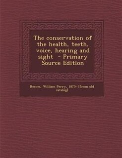 The conservation of the health, teeth, voice, hearing and sight  - Primary Source Edition