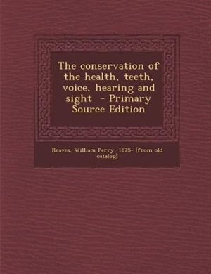 The conservation of the health, teeth, voice, hearing and sight  - Primary Source Edition