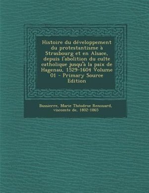 Couverture_Histoire du dTveloppement du protestantisme a Strasbourg et en Alsace, depuis l'abolition du culte catholique jusqu'a la paix de Hagenau, 1529-1604 Volume 01 - Primary Source Edition