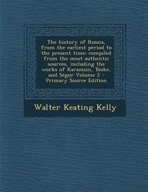 The history of Russia, from the earliest period to the present time; compiled from the most authentic sources, including the works of Karamsin, Tooke, and STgur Volume 2 - Primary Source Edition