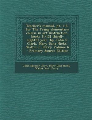 Teacher's manual, pt. 1-6, for The Prang elementary course in art instruction, books 1[-12] third[-eighth] year, by John S. Clark, Mary Dana Hicks, Walter S. Perry Volume 6 - Primary Source Edition