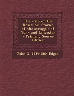 The wars of the Roses; or, Stories of the struggle of York and Lancaster  - Primary Source Edition
