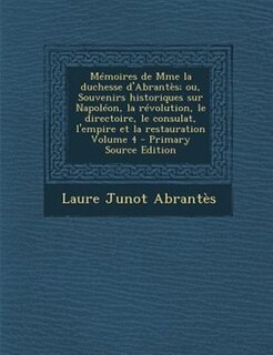 MTmoires de Mme la duchesse d'AbrantFs; ou, Souvenirs historiques sur NapolTon, la rTvolution, le directoire, le consulat, l'empire et la restauration Volume 4 - Primary Source Edition