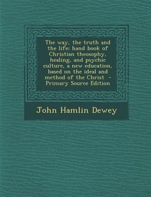 The way, the truth and the life; hand book of Christian theosophy, healing, and psychic culture, a new education, based on the ideal and method of the Christ  - Primary Source Edition