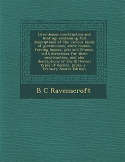 Greenhouse construction and heating: A containing full descriptions of the various kinds of greenhouses, stove houses, forcing houses, p