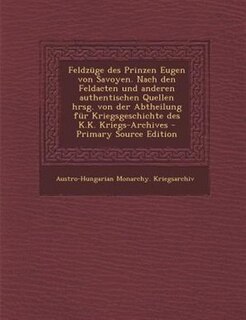 Feldznge des Prinzen Eugen von Savoyen. Nach den Feldacten und anderen authentischen Quellen hrsg. von der Abtheilung fnr Kriegsgeschichte des K.K. Kriegs-Archives - Primary Source Edition