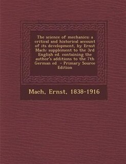 The science of mechanics; a critical and historical account of its development, by Ernst Mach: supplement to the 3rd English ed. containing the author's additions to the 7th German ed