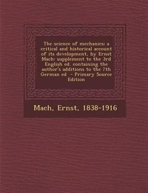 The science of mechanics; a critical and historical account of its development, by Ernst Mach: supplement to the 3rd English ed. containing the author's additions to the 7th German ed