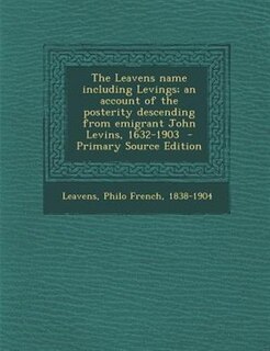 The Leavens name including Levings; an account of the posterity descending from emigrant John Levins, 1632-1903  - Primary Source Edition