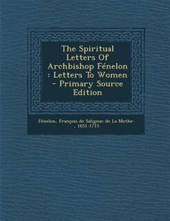 The Spiritual Letters Of Archbishop FTnelon: Letters To Women - Primary Source Edition