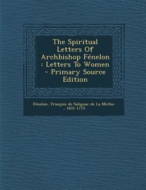 The Spiritual Letters Of Archbishop FTnelon: Letters To Women - Primary Source Edition
