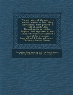 The narrative of the captivity and restoration of Mrs. Mary Rowlandson. First printed in 1682 at Cambridge, Massachusetts, &amp; London, England. Now reprinted in fac-simile; whereunto are annexed a map of her removes, biographical &amp; historical notes,