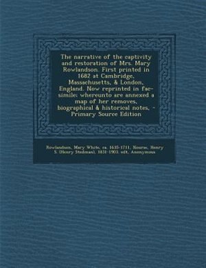 The narrative of the captivity and restoration of Mrs. Mary Rowlandson. First printed in 1682 at Cambridge, Massachusetts, &amp; London, England. Now reprinted in fac-simile; whereunto are annexed a map of her removes, biographical &amp; historical notes,