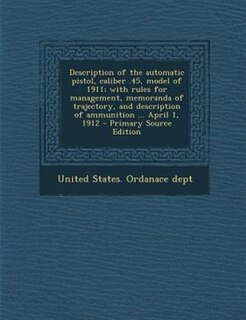 Front cover_Description of the automatic pistol, caliber .45, model of 1911; with rules for management, memoranda of trajectory, and description of ammunition ... April 1, 1912 - Primary Source Edition