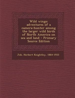 Couverture_Wild wings; adventures of a camera-hunter among the larger wild birds of North America on sea and land - Primary Source Edition