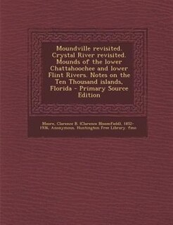 Moundville revisited. Crystal River revisited. Mounds of the lower Chattahoochee and lower Flint Rivers. Notes on the Ten Thousand islands, Florida - Primary Source Edition