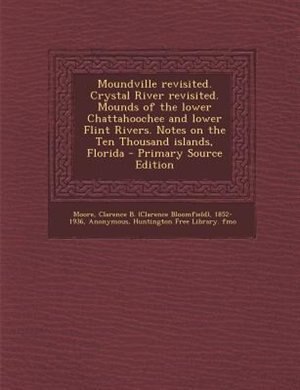 Moundville revisited. Crystal River revisited. Mounds of the lower Chattahoochee and lower Flint Rivers. Notes on the Ten Thousand islands, Florida - Primary Source Edition