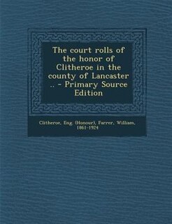The court rolls of the honor of Clitheroe in the county of Lancaster .. - Primary Source Edition