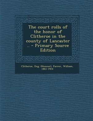 The court rolls of the honor of Clitheroe in the county of Lancaster .. - Primary Source Edition