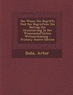 Couverture_Das Wesen Des Begriffs Und Des Begreifens; Ein Beitrag Zur Orientierung In Der Wissenschaftlichen Weltanschauung - Primary Source Edition