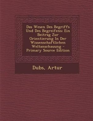Couverture_Das Wesen Des Begriffs Und Des Begreifens; Ein Beitrag Zur Orientierung In Der Wissenschaftlichen Weltanschauung - Primary Source Edition