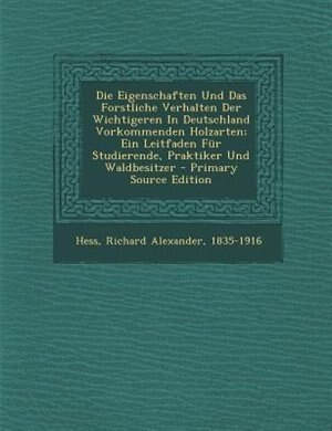Die Eigenschaften Und Das Forstliche Verhalten Der Wichtigeren In Deutschland Vorkommenden Holzarten; Ein Leitfaden Fnr Studierende, Praktiker Und Waldbesitzer - Primary Source Edition
