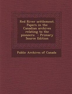 Red River settlement. Papers in the Canadian archives relating to the pioneers;