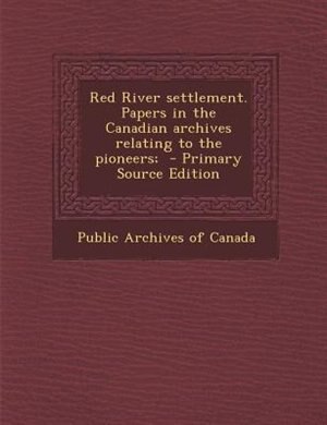 Red River settlement. Papers in the Canadian archives relating to the pioneers;