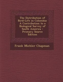 The Distribution of Bird-Life in Colombia: A Contribution to a Biological Survey of South America - Primary Source Edition