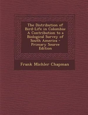 The Distribution of Bird-Life in Colombia: A Contribution to a Biological Survey of South America - Primary Source Edition