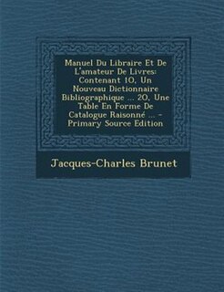 Manuel Du Libraire Et De L'amateur De Livres: Contenant 1O, Un Nouveau Dictionnaire Bibliographique ... 2O, Une Table En Forme De Catalogue Raiso