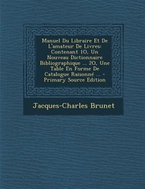 Manuel Du Libraire Et De L'amateur De Livres: Contenant 1O, Un Nouveau Dictionnaire Bibliographique ... 2O, Une Table En Forme De Catalogue Raiso