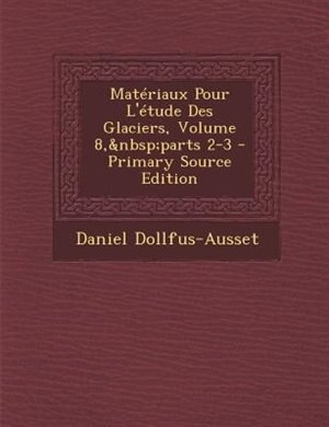 MatTriaux Pour L'Ttude Des Glaciers, Volume 8,&nbsp;parts 2-3 - Primary Source Edition