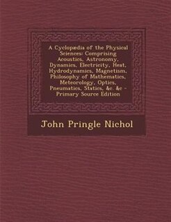 A Cyclopµdia of the Physical Sciences: Comprising Acoustics, Astronomy, Dynamics, Electricity, Heat, Hydrodynamics, Magnetism, Philosophy
