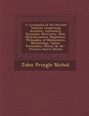 A Cyclopµdia of the Physical Sciences: Comprising Acoustics, Astronomy, Dynamics, Electricity, Heat, Hydrodynamics, Magnetism, Philosophy