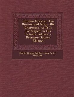 Front cover_Chinese Gordon, the Uncrowned King, His Character As It Is Portrayed in His Private Letters