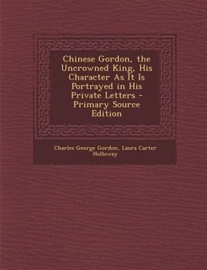Front cover_Chinese Gordon, the Uncrowned King, His Character As It Is Portrayed in His Private Letters
